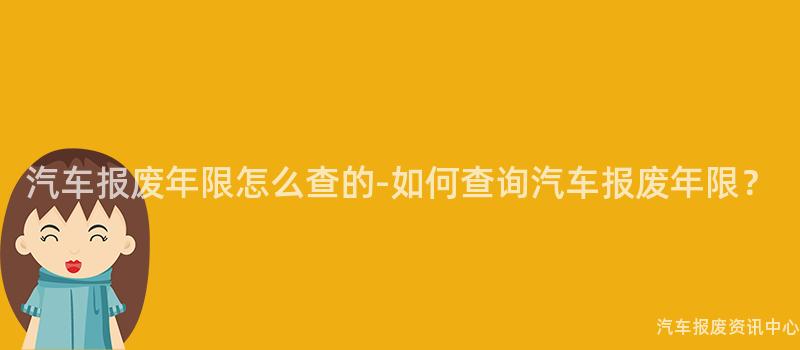 汽车报废年限怎么查的-如何查询汽车报废年限？