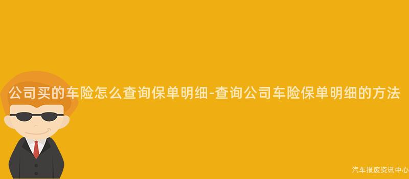 公司买的车险怎么查询保单明细-查询公司车险保单明细的方法