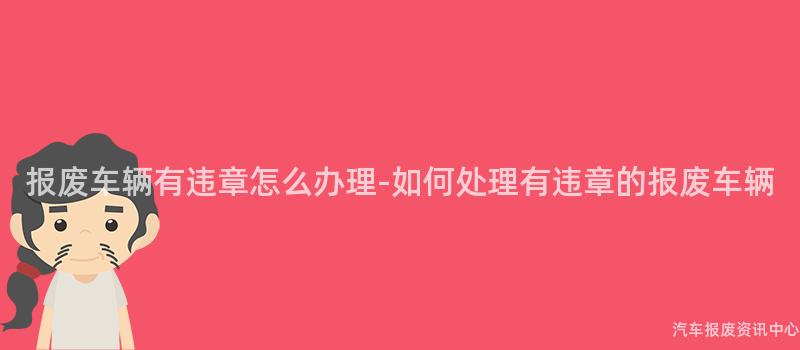 报废车辆有违章怎么办理-如何处理有违章的报废车辆