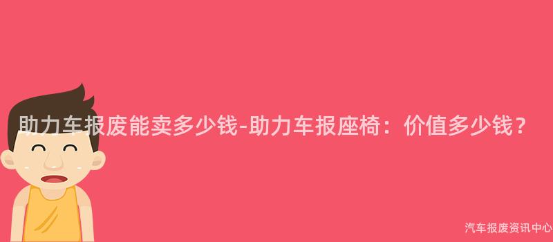 助力车报废能卖多少钱-助力车报座椅：价值多少钱？