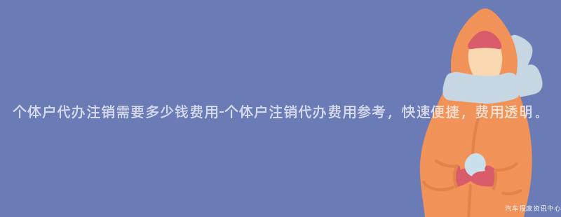 个体户代办注销需要多少钱费用-个体户注销代办费用参考，快速便捷，费用透明。