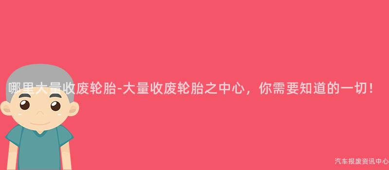 哪里大量收废轮胎-大量收废轮胎之中心，你需要知道的一切！