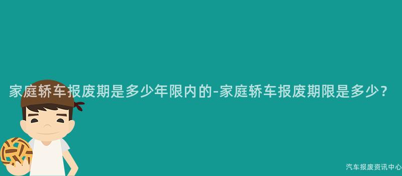 家庭轿车报废期是多少年限内的-家庭轿车报废期限是多少？