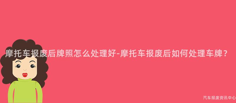 摩托车报废后牌照怎么处理好-摩托车报废后如何处理车牌？