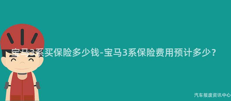 宝马3系买保险多少钱-宝马3系保险费用预计多少？