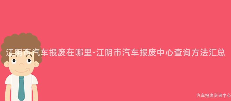 江阴市汽车报废在哪里-江阴市汽车报废中心查询方法汇总