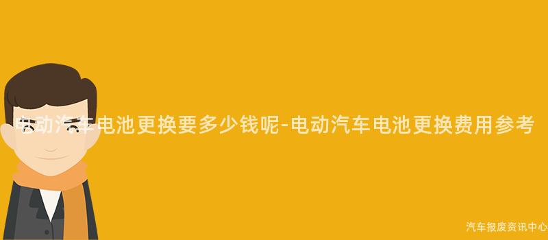 电动汽车电池更换要多少钱呢-电动汽车电池更换费用参考