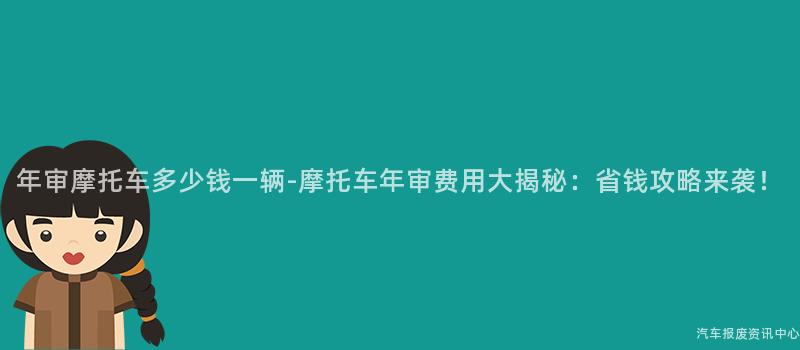 年审摩托车多少钱一辆-摩托车年审费用大揭秘：省钱攻略来袭！