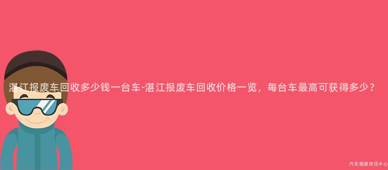 湛江报废车回收多少钱一台车-湛江报废车回收价格一览，每台车最高可获得多少？