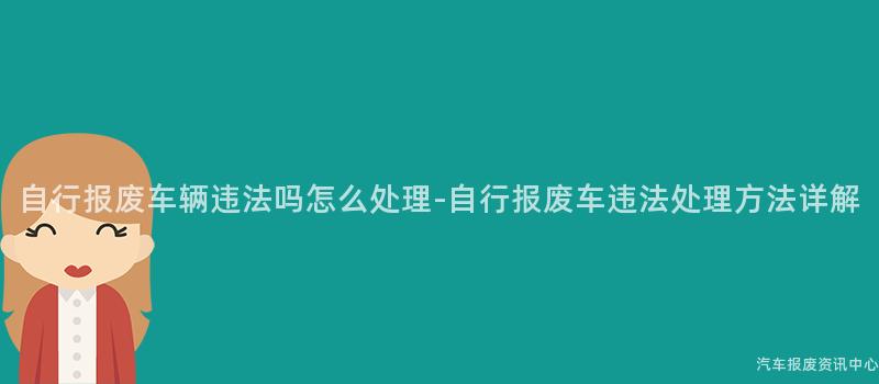 自行报废车辆违法吗怎么处理-自行报废车违法处理方法详解