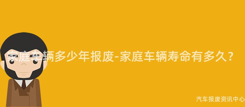 家庭车辆多少年报废-家庭车辆寿命有多久？