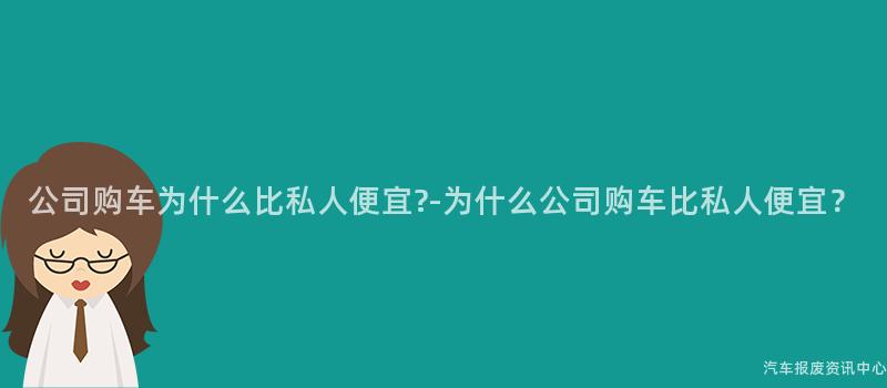 公司购车为什么比私人便宜?-为什么公司购车比私人便宜？