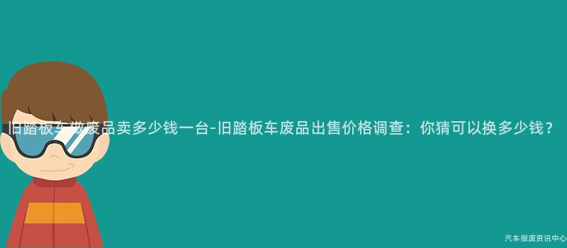 旧踏板车做废品卖多少钱一台-旧踏板车废品出售价格调查：你猜可以换多少钱？