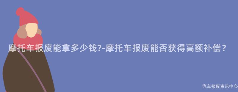 摩托车报废能拿多少钱?-摩托车报废能否获得高额补偿？