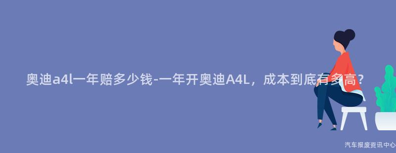 奥迪a4l一年赔多少钱-一年开奥迪A4L，成本到底有多高？