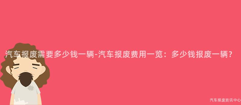 汽车报废需要多少钱一辆-汽车报废费用一览：多少钱报废一辆？