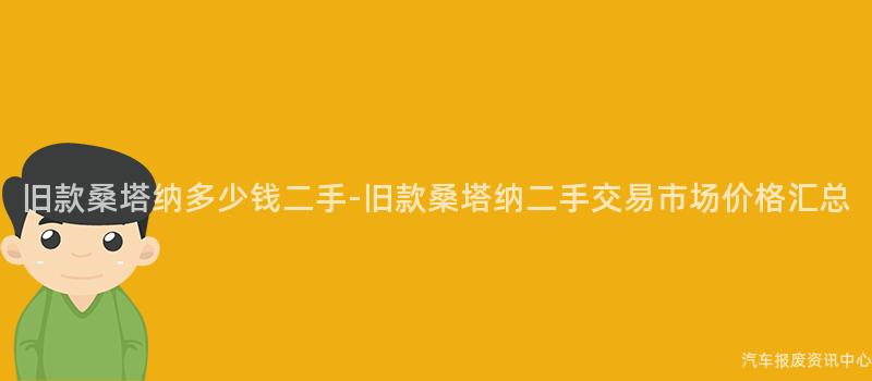 旧款桑塔纳多少钱二手-旧款桑塔纳二手交易市场价格汇总