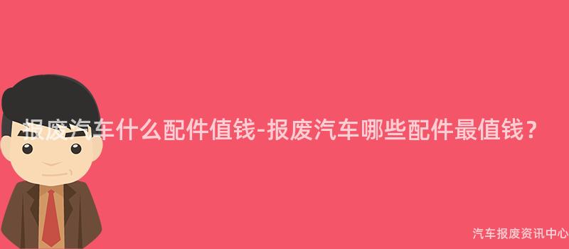 报废汽车什么配件值钱-报废汽车哪些配件最值钱？