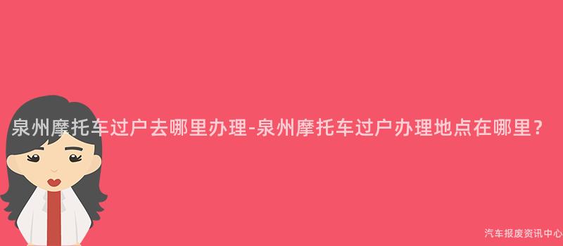 泉州摩托车过户去哪里办理-泉州摩托车过户办理地点在哪里？