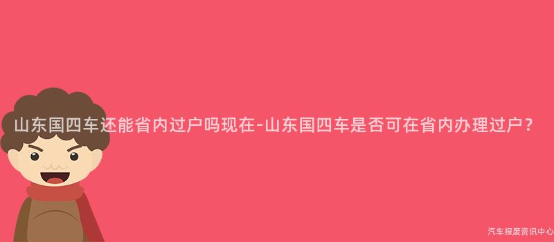 山东国四车还能省内过户吗现在-山东国四车是否可在省内办理过户？