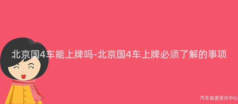 北京国4车能上牌吗-北京国4车上牌必须了解的事项