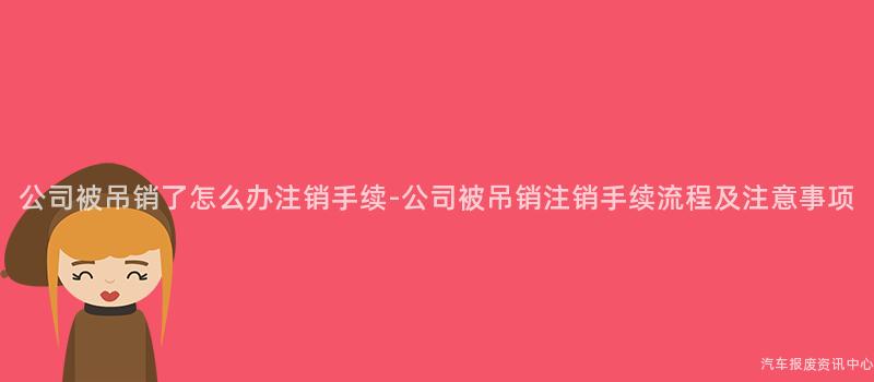 公司被吊销了怎么办注销手续-公司被吊销注销手续流程及注意事项