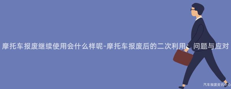 摩托车报废继续使用会什么样呢-摩托车报废后的二次利用：问题与应对