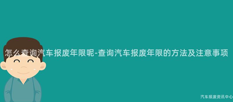 怎么查询汽车报废年限呢-查询汽车报废年限的方法及注意事项