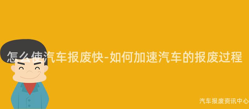 怎么使汽车报废快-如何加速汽车的报废过程