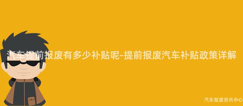 汽车提前报废有多少补贴呢-提前报废汽车补贴政策详解