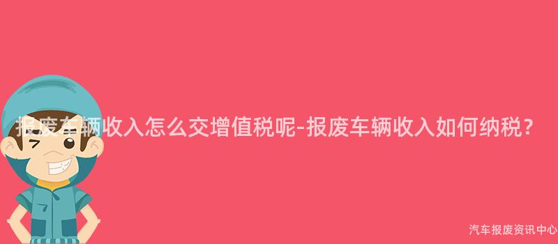 报废车辆收入怎么交增值税呢-报废车辆收入如何纳税？