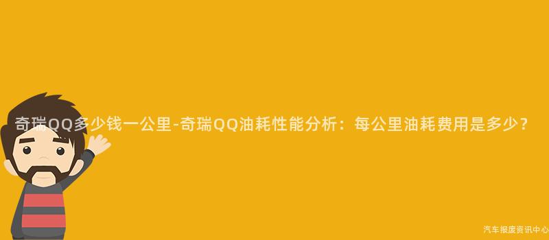 奇瑞QQ多少钱一公里-奇瑞QQ油耗性能分析：每公里油耗费用是多少？
