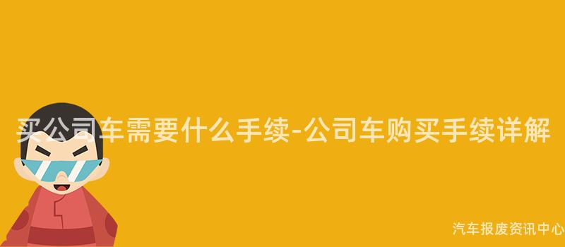 买公司车需要什么手续-公司车购买手续详解