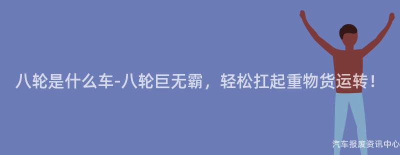 八轮是什么车-八轮巨无霸，轻松扛起重物货运转！
