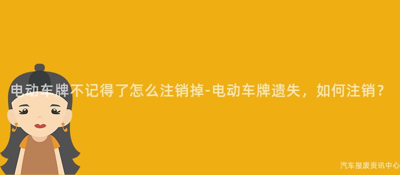 电动车牌不记得了怎么注销掉-电动车牌遗失，如何注销？