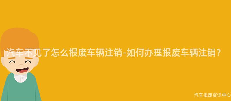 汽车不见了怎么报废车辆注销-如何办理报废车辆注销？