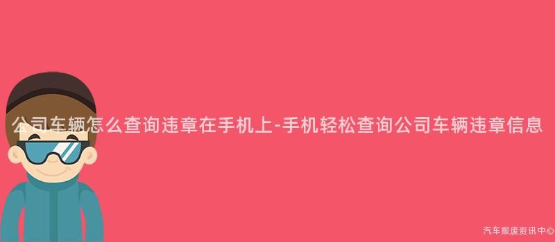 公司车辆怎么查询违章在手机上-手机轻松查询公司车辆违章信息