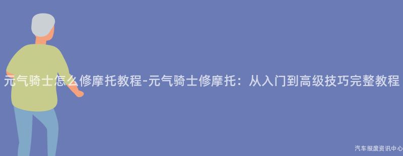元气骑士怎么修摩托教程-元气骑士修摩托：从入门到高级技巧完整教程