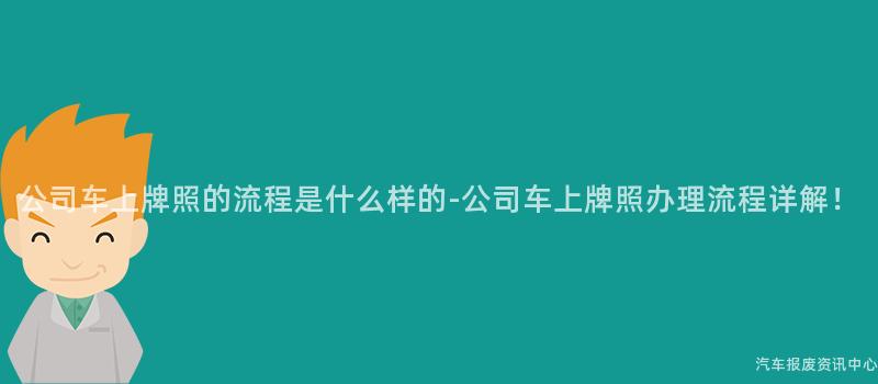 公司车上牌照的流程是什么样的-公司车上牌照办理流程详解！
