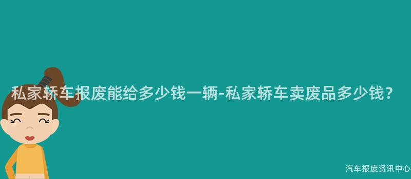 私家轿车报废能给多少钱一辆-私家轿车卖废品多少钱？