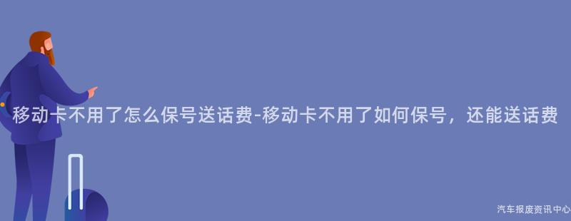 移动卡不用了怎么保号送话费-移动卡不用了如何保号，还能送话费