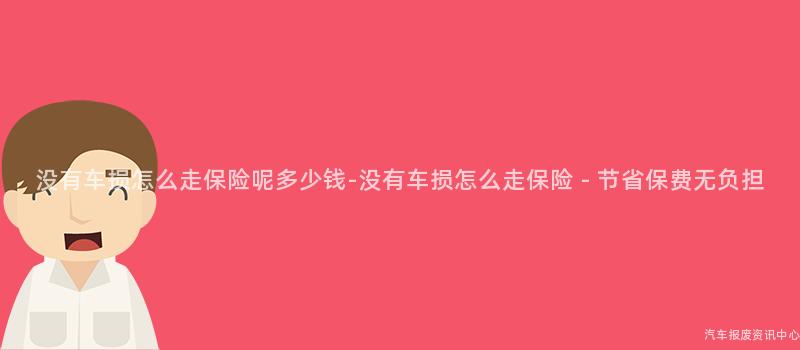 没有车损怎么走保险呢多少钱-没有车损怎么走保险 – 节省保费无负担