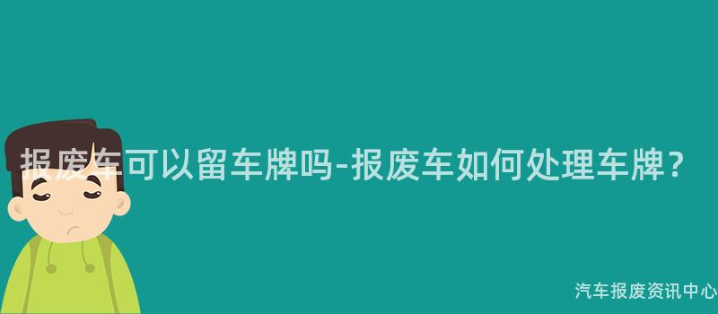 报废车可以留车牌吗-报废车如何处理车牌？