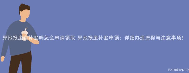 异地报废有补贴吗怎么申请领取-异地报废补贴申领：详细办理流程与注意事项！