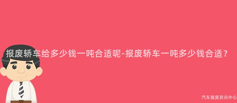 报废轿车给多少钱一吨合适呢-报废轿车一吨多少钱合适？