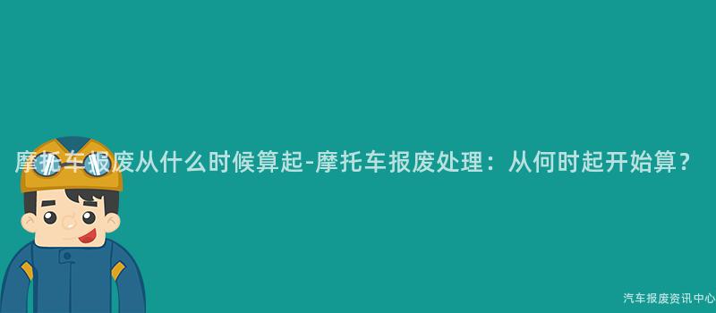 摩托车报废从什么时候算起-摩托车报废处理：从何时起开始算？