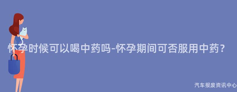 怀孕时候可以喝中药吗-怀孕期间可否服用中药？