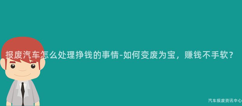 报废汽车怎么处理挣钱的事情-如何变废为宝，赚钱不手软？