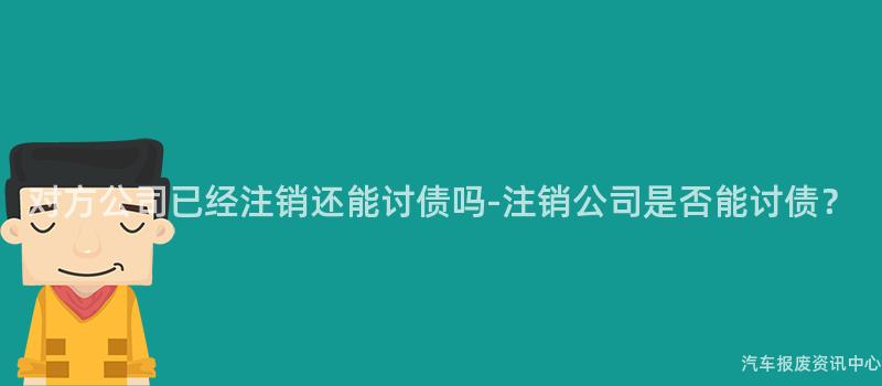 对方公司已经注销还能讨债吗-注销公司是否能讨债？