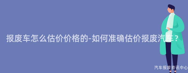 报废车怎么估价价格的-如何准确估价报废汽车？